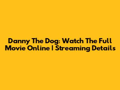 Danny The Dog: Watch The Full Movie Online | Streaming Details
