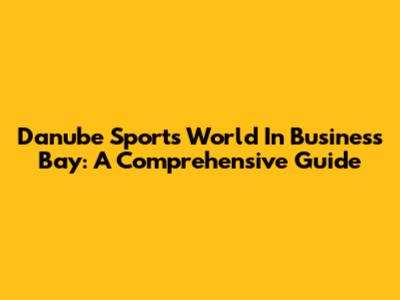 Danube Sports World In Business Bay: A Comprehensive Guide