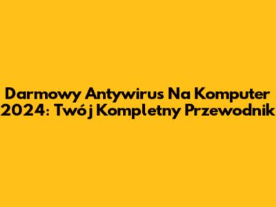 Darmowy Antywirus Na Komputer 2024: Twój Kompletny Przewodnik