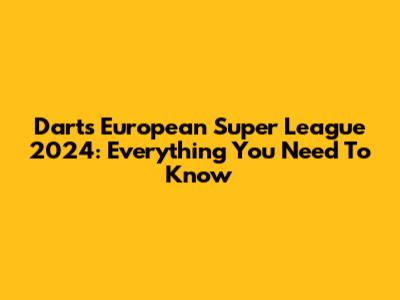 Darts European Super League 2024: Everything You Need To Know