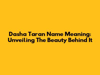 Dasha Taran Name Meaning: Unveiling The Beauty Behind It