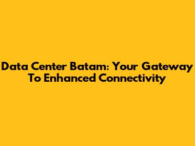 Data Center Batam: Your Gateway To Enhanced Connectivity