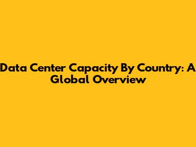 Data Center Capacity By Country: A Global Overview