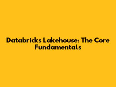 Databricks Lakehouse: The Core Fundamentals