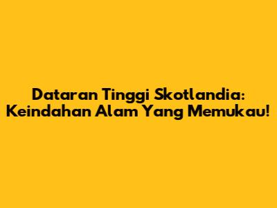 Dataran Tinggi Skotlandia: Keindahan Alam Yang Memukau!