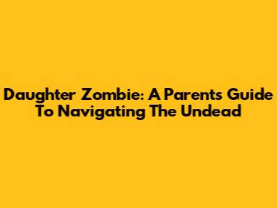 Daughter Zombie: A Parent's Guide To Navigating The Undead