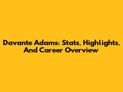 Davante Adams: Stats, Highlights, And Career Overview