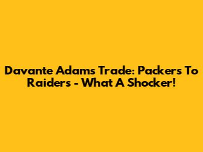 Davante Adams Trade: Packers To Raiders - What A Shocker!