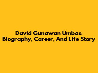 David Gunawan Umbas: Biography, Career, And Life Story