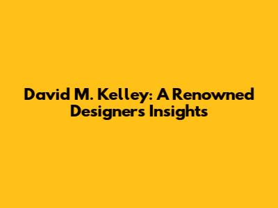 David M. Kelley: A Renowned Designer's Insights