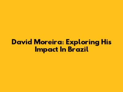 David Moreira: Exploring His Impact In Brazil