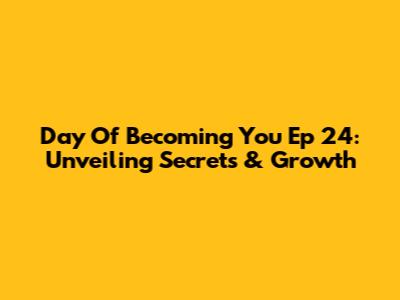 Day Of Becoming You Ep 24: Unveiling Secrets & Growth