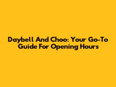 Daybell And Choo: Your Go-To Guide For Opening Hours