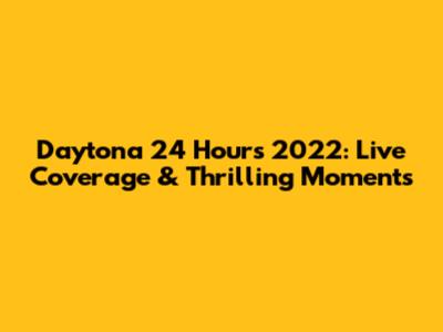Daytona 24 Hours 2022: Live Coverage & Thrilling Moments
