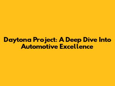 Daytona Project: A Deep Dive Into Automotive Excellence