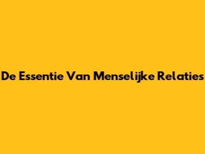 De Essentie Van Menselijke Relaties