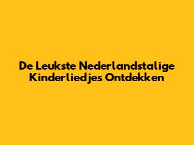 De Leukste Nederlandstalige Kinderliedjes Ontdekken