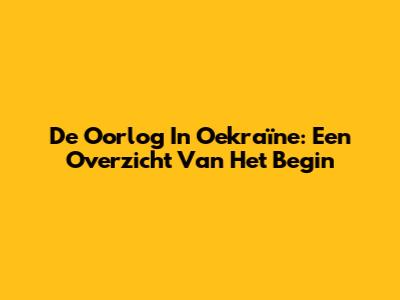 De Oorlog In Oekraïne: Een Overzicht Van Het Begin