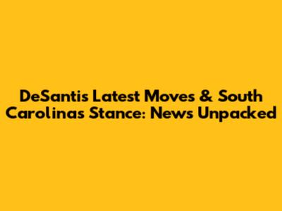 DeSantis' Latest Moves & South Carolina's Stance: News Unpacked