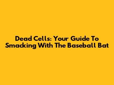 Dead Cells: Your Guide To Smacking With The Baseball Bat