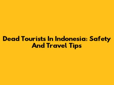 Dead Tourists In Indonesia: Safety And Travel Tips