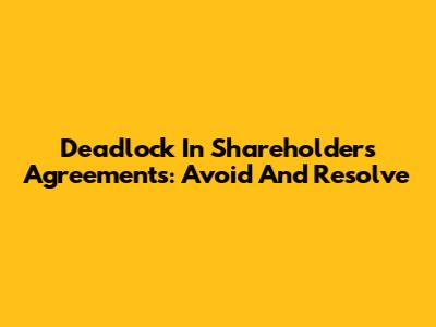 Deadlock In Shareholders Agreements: Avoid And Resolve