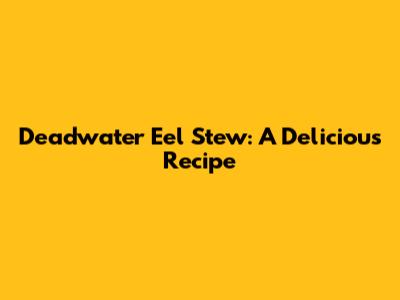 Deadwater Eel Stew: A Delicious Recipe