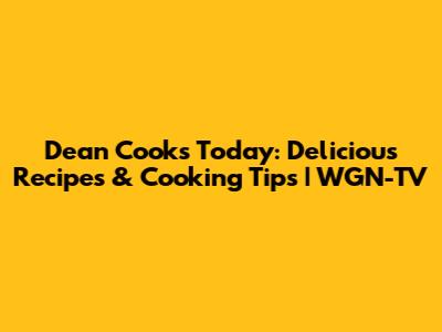 Dean Cooks Today: Delicious Recipes & Cooking Tips | WGN-TV