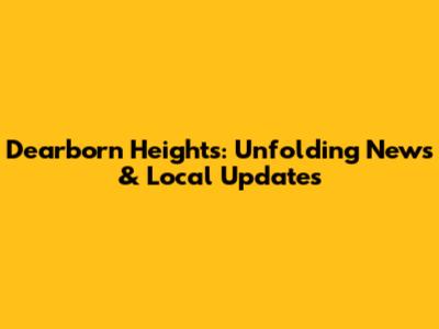 Dearborn Heights: Unfolding News & Local Updates