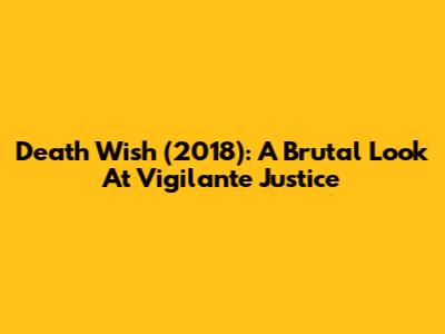 Death Wish (2018): A Brutal Look At Vigilante Justice