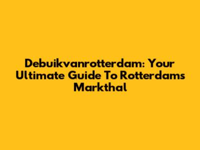 Debuikvanrotterdam: Your Ultimate Guide To Rotterdam's Markthal