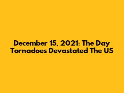 December 15, 2021: The Day Tornadoes Devastated The US