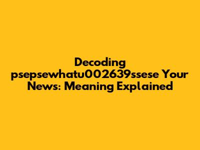 Decoding "psepsewhatu002639ssese Your News": Meaning Explained