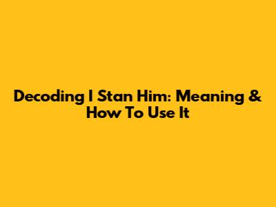 Decoding 'I Stan Him': Meaning & How To Use It