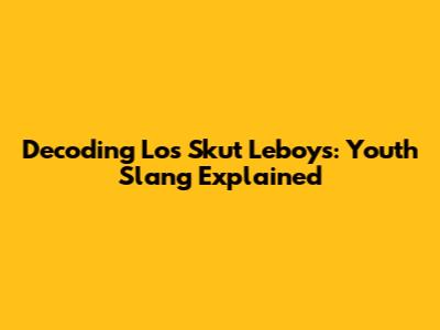 Decoding 'Los Skut Leboys': Youth Slang Explained