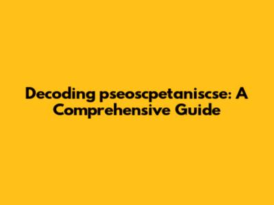 Decoding 'pseoscpetaniscse': A Comprehensive Guide