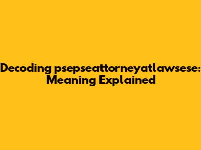 Decoding 'psepseattorneyatlawsese': Meaning Explained
