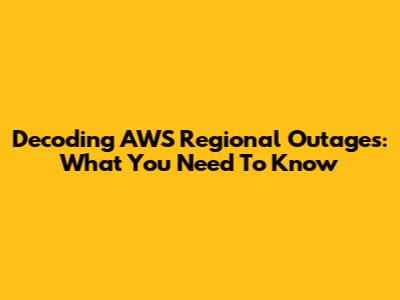 Decoding AWS Regional Outages: What You Need To Know