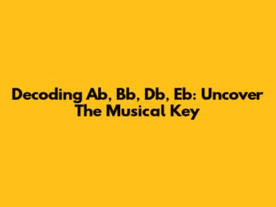 Decoding Ab, Bb, Db, Eb: Uncover The Musical Key