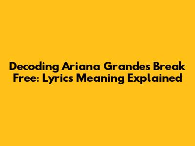 Decoding Ariana Grande's "Break Free": Lyrics Meaning Explained