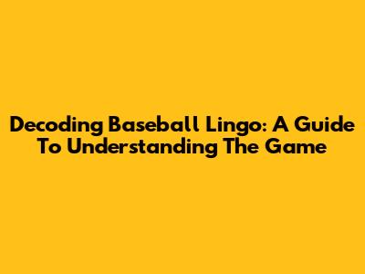 Decoding Baseball Lingo: A Guide To Understanding The Game