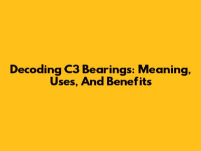 Decoding C3 Bearings: Meaning, Uses, And Benefits