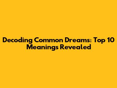 Decoding Common Dreams: Top 10 Meanings Revealed