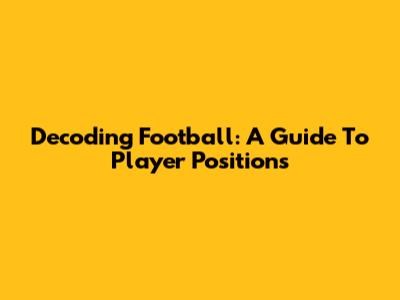 Decoding Football: A Guide To Player Positions