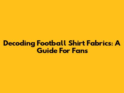 Decoding Football Shirt Fabrics: A Guide For Fans