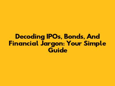 Decoding IPOs, Bonds, And Financial Jargon: Your Simple Guide