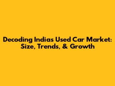 Decoding India's Used Car Market: Size, Trends, & Growth