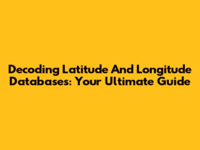 Decoding Latitude And Longitude Databases: Your Ultimate Guide
