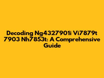 Decoding Ng4327901i Vi7879t 7903 Nh7853t: A Comprehensive Guide