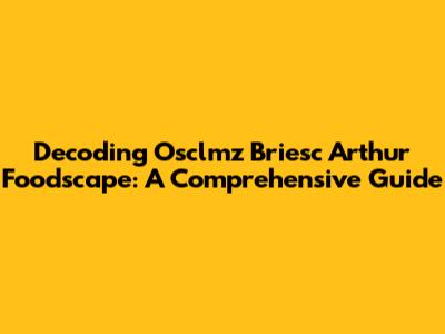 Decoding Osclmz Briesc Arthur Foodscape: A Comprehensive Guide